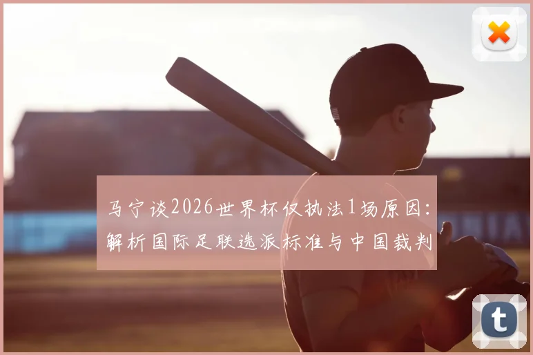 马宁谈2026世界杯仅执法1场原因：解析国际足联选派标准与中国裁判发展现状