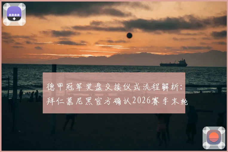 德甲冠军奖盘交接仪式流程解析:拜仁慕尼黑官方确认2026赛季末轮颁奖典礼细节与球迷指南