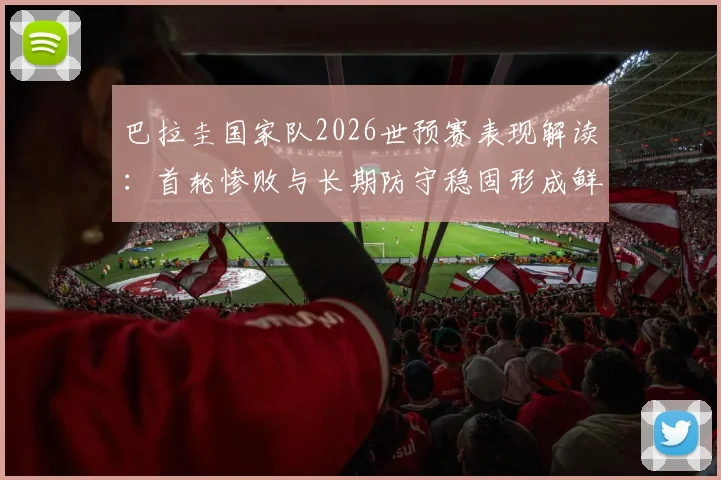 巴拉圭国家队2026世预赛表现解读:首轮惨败与长期防守稳固形成鲜明对比,附南美区最新积分榜分析