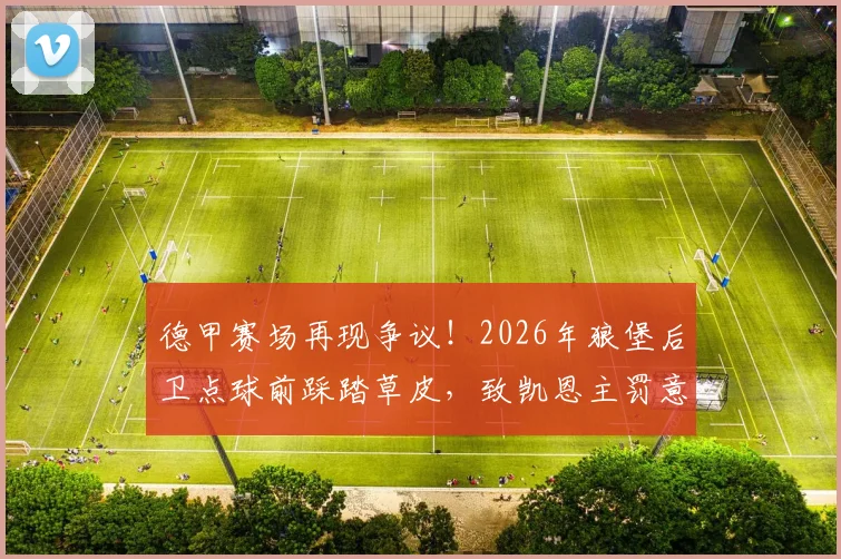 德甲赛场再现争议!2026年狼堡后卫点球前踩踏草皮,致凯恩主罚意外打飞,足球盘外招引热议