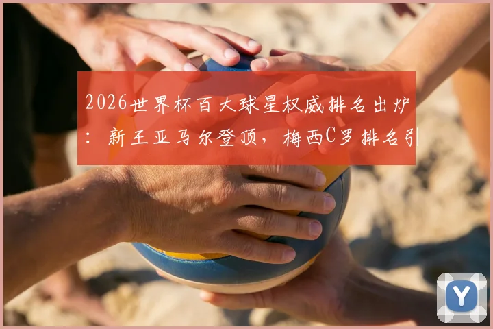 2026世界杯百大球星权威排名出炉：新王亚马尔登顶，梅西C罗排名引热议，完整榜单深度解读