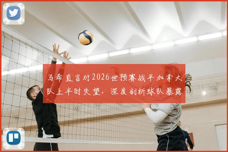 马希直言对2026世预赛战平加拿大队上半时失望，深度剖析球队暴露问题与未来调整方向
