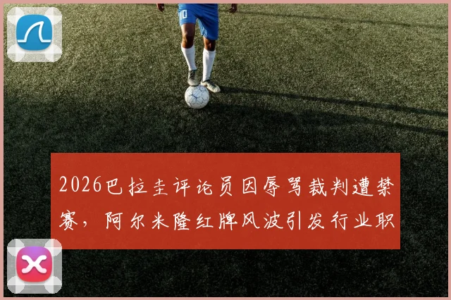 2026巴拉圭评论员因辱骂裁判遭禁赛,阿尔米隆红牌风波引发行业职业道德大讨论