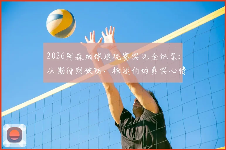 2026阿森纳球迷观赛实况全纪录:从期待到破防,枪迷们的真实心情与搞笑瞬间一览
