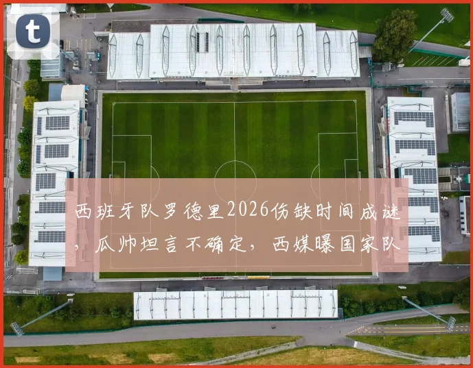 西班牙队罗德里2026伤缺时间成谜,瓜帅坦言不确定,西媒曝国家队重大隐忧