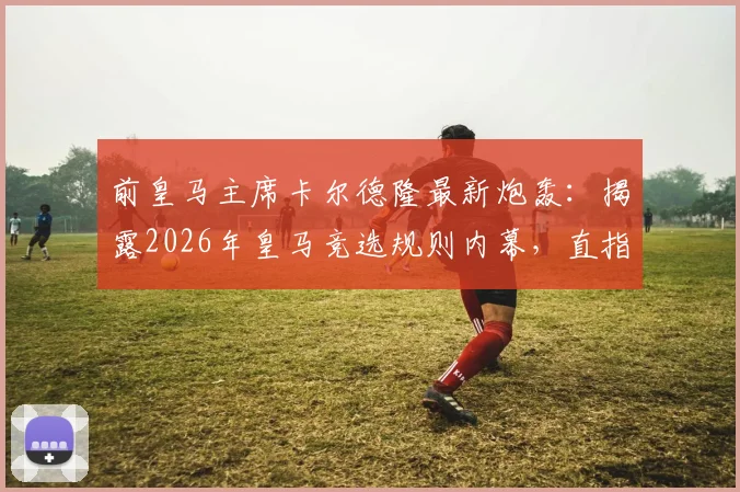 前皇马主席卡尔德隆最新炮轰：揭露2026年皇马竞选规则内幕，直指老佛爷操控，称发布会为足坛耻辱