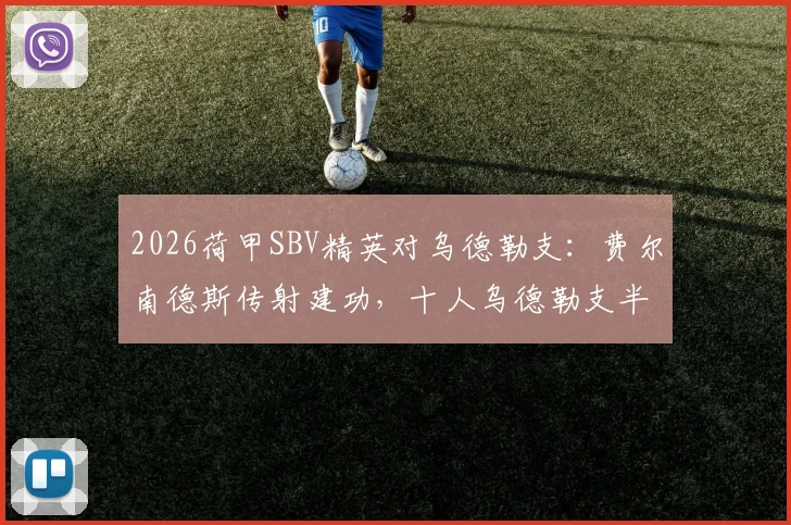 2026荷甲SBV精英对乌德勒支:费尔南德斯传射建功,十人乌德勒支半场0-2落后原因分析