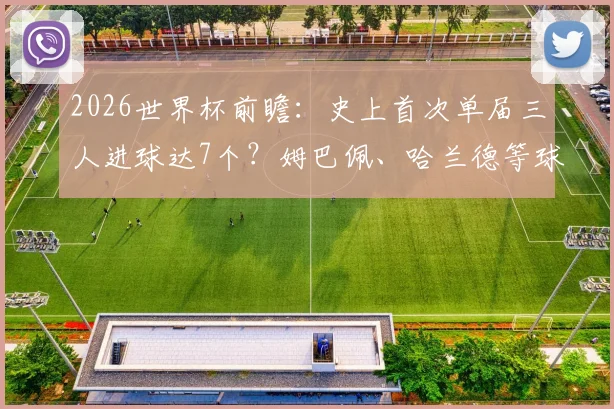 2026世界杯前瞻：史上首次单届三人进球达7个？姆巴佩、哈兰德等球星金靴争夺战分析