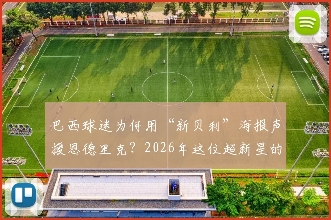巴西球迷为何用“新贝利”海报声援恩德里克？2026年这位超新星的崛起之路全解析