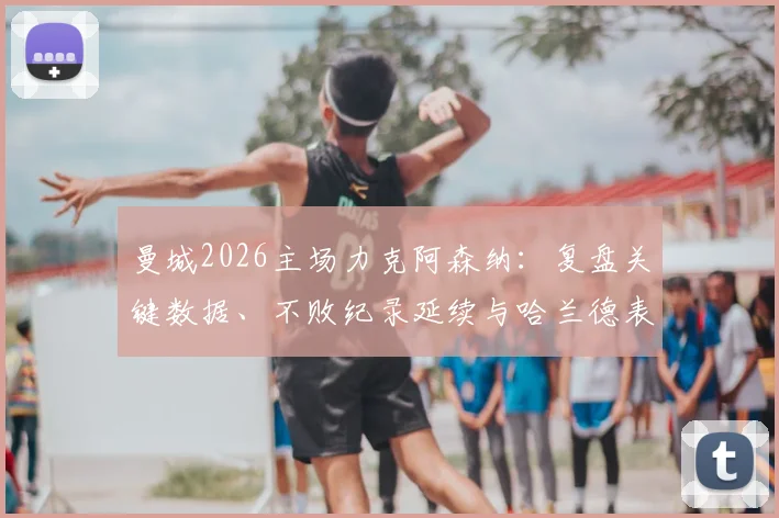 曼城2026主场力克阿森纳：复盘关键数据、不败纪录延续与哈兰德表现深度回顾