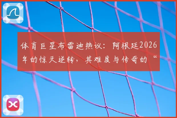体育巨星布雷迪热议：阿根廷2026年的惊天逆转，其难度与传奇的“28-3”相比如何？深度对比两大体育奇迹