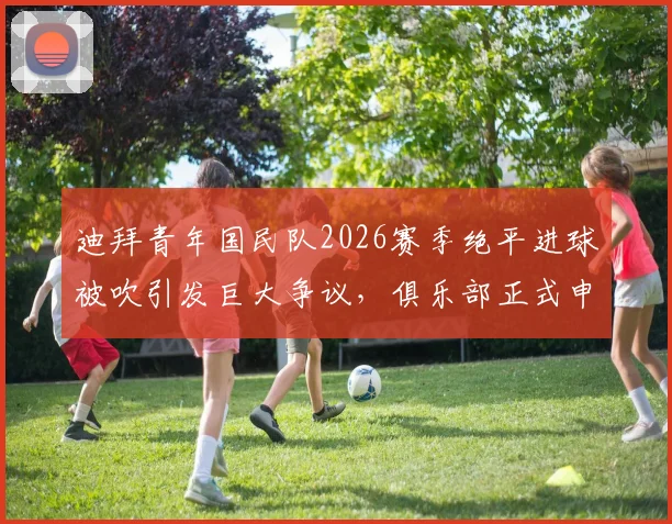 迪拜青年国民队2026赛季绝平进球被吹引发巨大争议,俱乐部正式申诉要求赛事重赛