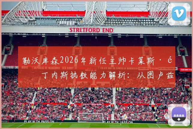 勒沃库森2026年新任主帅卡莱斯·马丁内斯执教能力解析:从图卢兹到药厂的战术风格与挑战前瞻