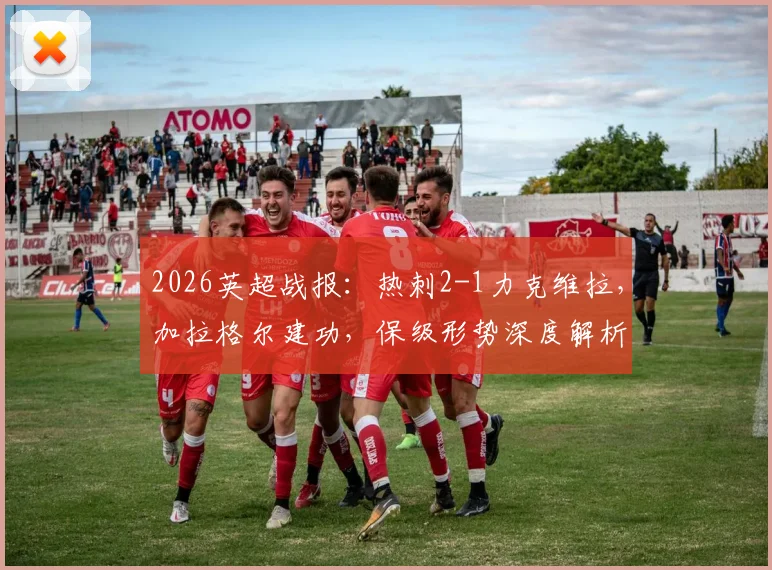 2026英超战报：热刺2-1力克维拉，加拉格尔建功，保级形势深度解析与比赛录像链接