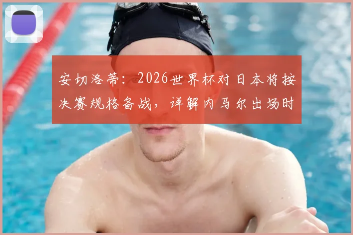 安切洛蒂：2026世界杯对日本将按决赛规格备战，详解内马尔出场时间安排与巴西队战术核心