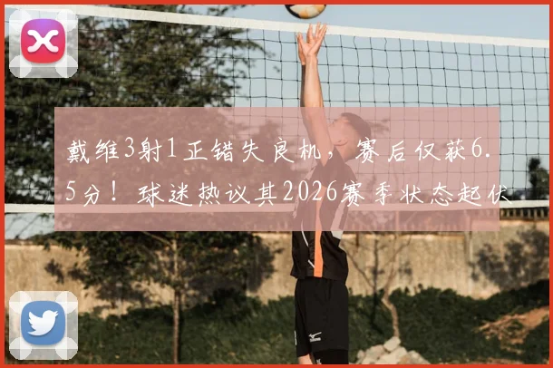 戴维3射1正错失良机，赛后仅获6.5分！球迷热议其2026赛季状态起伏原因