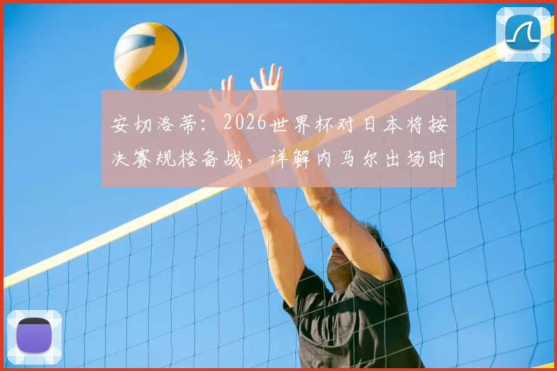 安切洛蒂:2026世界杯对日本将按决赛规格备战,详解内马尔出场时间安排与巴西队战术核心