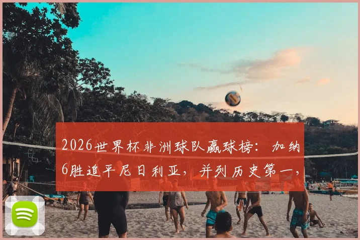 2026世界杯非洲球队赢球榜:加纳6胜追平尼日利亚,并列历史第一,附详细战绩对比分析