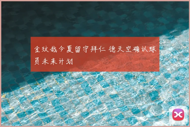 金玟哉今夏留守拜仁 德天空确认球员未来计划